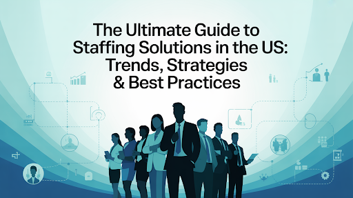 The Ultimate Guide to Staffing Solutions in the US: Trends, Strategies & Best Practices